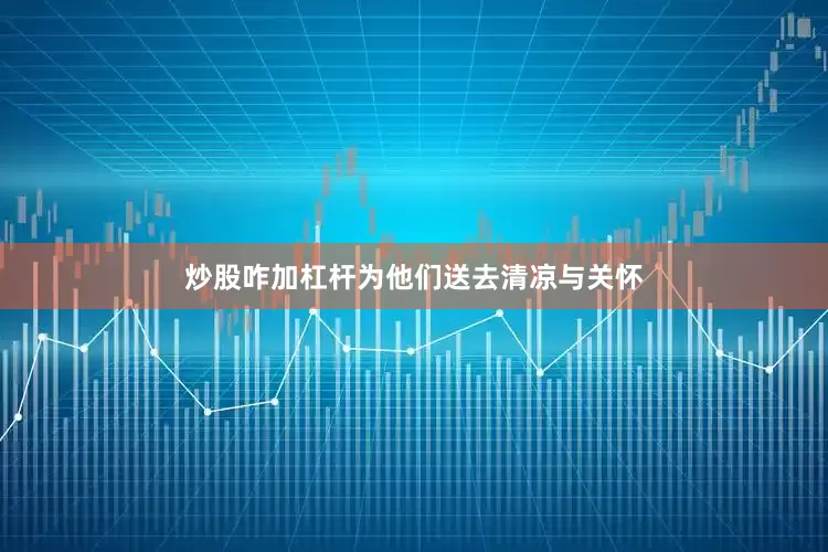 炒股咋加杠杆为他们送去清凉与关怀