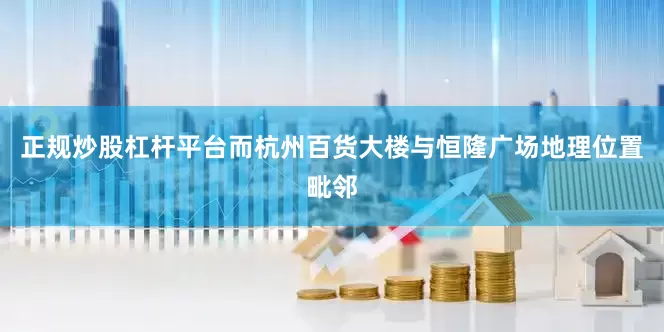 正规炒股杠杆平台而杭州百货大楼与恒隆广场地理位置毗邻