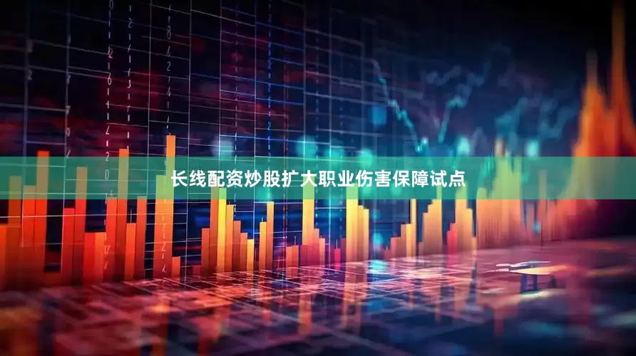 长线配资炒股扩大职业伤害保障试点