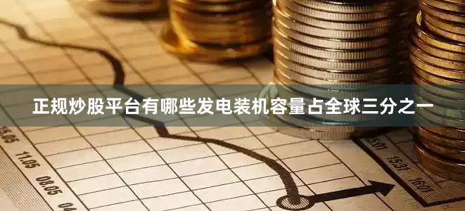 正规炒股平台有哪些发电装机容量占全球三分之一
