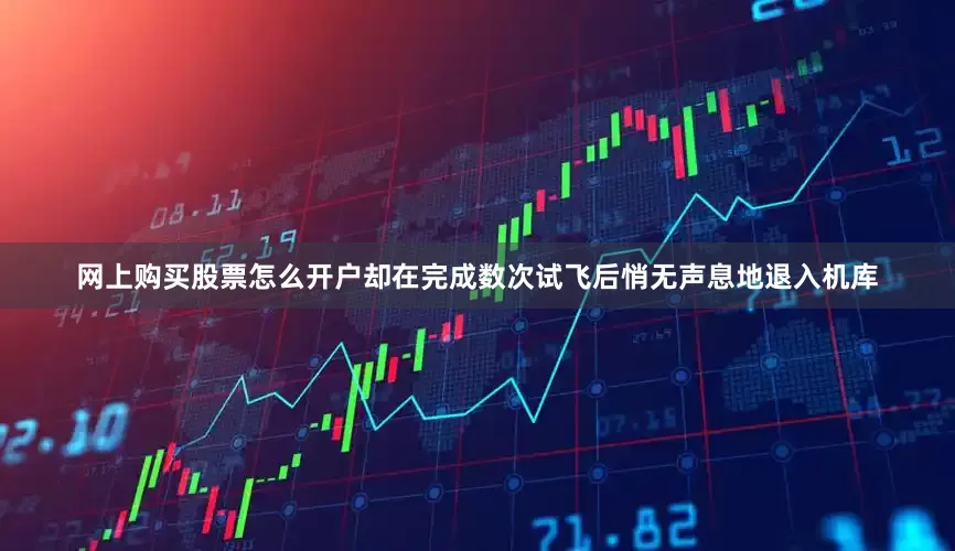 网上购买股票怎么开户却在完成数次试飞后悄无声息地退入机库