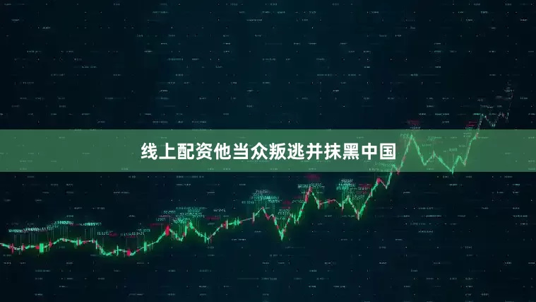 线上配资他当众叛逃并抹黑中国