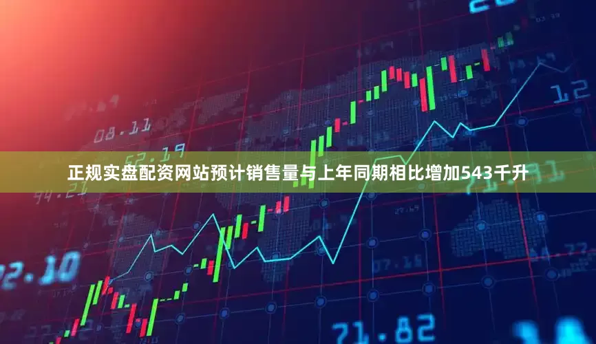正规实盘配资网站预计销售量与上年同期相比增加543千升